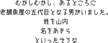 むかしむかし、あるところに　老舗魚屋の五代目となる男がいました。性を山内　名をあきらといったそうな