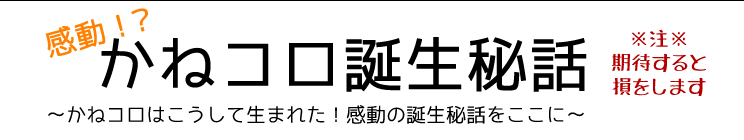 感動！？かねコロ誕生秘話