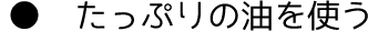 たっぷりの油を使う