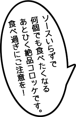 ソースいらずで何個でも食べたくなる　あとひく絶品コロッケです。食べ過ぎにご注意を！