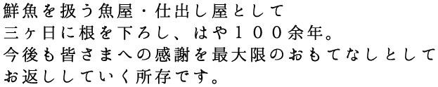 鮮魚を扱う魚屋・仕出し屋として三ヶ日に根を下ろし、はや100余年。今後も皆さまへの感謝を最大限のおもてなしとしてお返ししていく所存です。