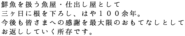 鮮魚を扱う魚屋・仕出し屋として三ヶ日に根を下ろし、はや１００余年。今後も皆さまへの感謝を最大限のおもてなしとしてお返ししていく所存です。